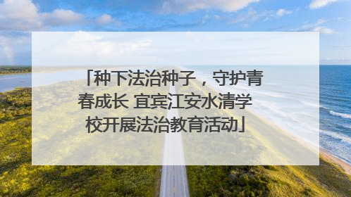 种下法治种子，守护青春成长 宜宾江安水清学校开展法治教育活动